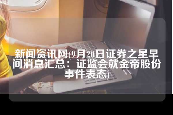 新闻资讯网(9月20日证券之星早间消息汇总：证监会就金帝股份事件表态)