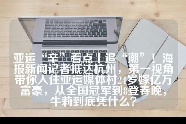 亚运“辛”看点丨追“潮”！海报新闻记者抵达杭州，第一视角带你入住亚运媒体村24岁嫁亿万富豪，从全国冠军到8登春晚，牛莉到底凭什么？