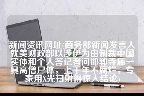 新闻资讯网址(商务部新闻发言人就美财政部以涉伊为由制裁中国实体和个人答记者问邯郸寺庙一具高僧尸体，上千年不腐烂，专家用X光扫射得惊人结论)