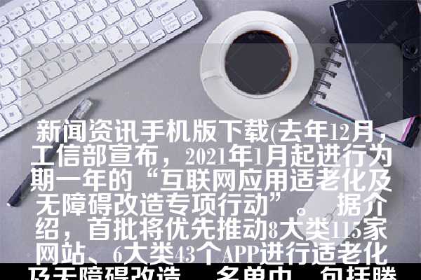 新闻资讯手机版下载(去年12月，工信部宣布，2021年1月起进行为期一年的“互联网应用适老化及无障碍改造专项行动”。  据介绍，首批将优先推动8大类115家网站、6大类43个APP进行适老化及无障碍改造。 名单中，包括腾讯新闻、新浪微博等新闻资讯类产品，也有微信、QQ等社交通讯工具，还有淘宝、京东、抖音、百度等生活购物类产品，以及支付宝、百度地图、滴滴出行、叮当快药等金融、出行、医疗领域APP。)