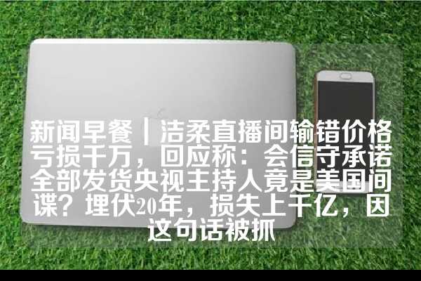 新闻早餐｜洁柔直播间输错价格亏损千万，回应称：会信守承诺全部发货央视主持人竟是美国间谍？埋伏20年，损失上千亿，因这句话被抓