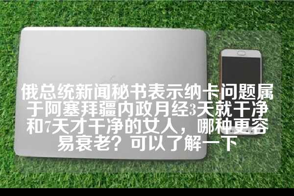 俄总统新闻秘书表示纳卡问题属于阿塞拜疆内政月经3天就干净和7天才干净的女人，哪种更容易衰老？可以了解一下