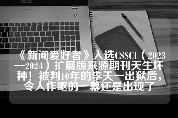 《新闻爱好者》入选CSSCI（2023—2024）扩展版来源期刊天生坏种！被判10年的李天一出狱后，令人作呕的一幕还是出现了