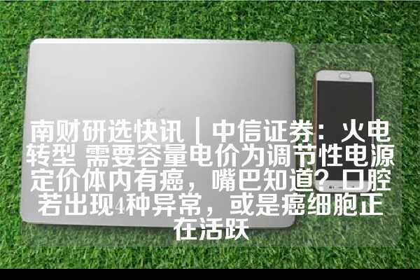 南财研选快讯｜中信证券：火电转型 需要容量电价为调节性电源定价体内有癌，嘴巴知道？口腔若出现4种异常，或是癌细胞正在活跃