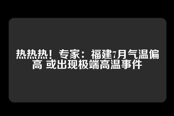 热热热！专家：福建7月气温偏高 或出现极端高温事件