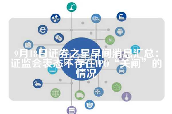 9月18日证券之星早间消息汇总：证监会表态不存在IPO“关闸”的情况