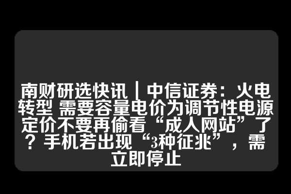 南财研选快讯｜中信证券：火电转型 需要容量电价为调节性电源定价不要再偷看“成人网站”了？手机若出现“3种征兆”，需立即停止