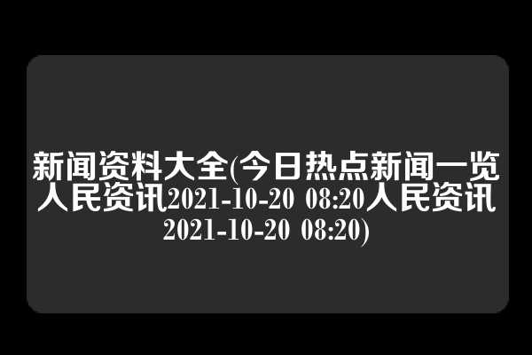 新闻资料大全(今日热点新闻一览人民资讯2021-10-20 08:20人民资讯2021-10-20 08:20)