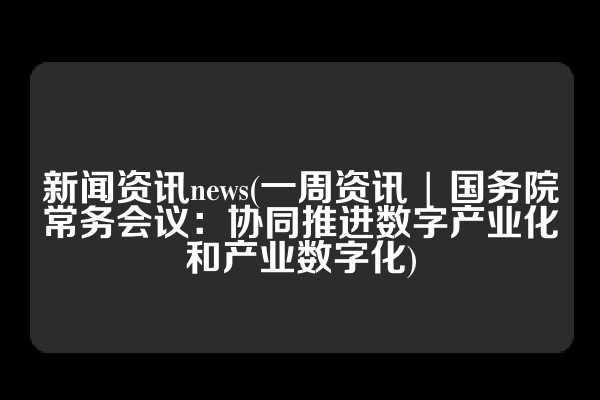 新闻资讯news(一周资讯 | 国务院常务会议：协同推进数字产业化和产业数字化)