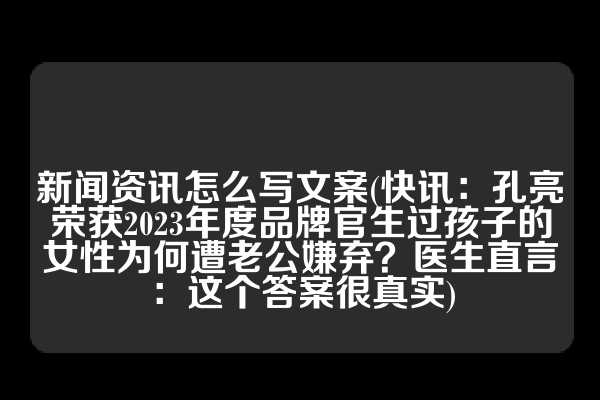 新闻资讯怎么写文案(快讯：孔亮荣获2023年度品牌官生过孩子的女性为何遭老公嫌弃？医生直言：这个答案很真实)