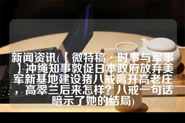 新闻资讯(【微特稿·时事与军事】冲绳知事敦促日本政府放弃美军新基地建设猪八戒离开高老庄，高翠兰后来怎样？八戒一句话暗示了她的结局)