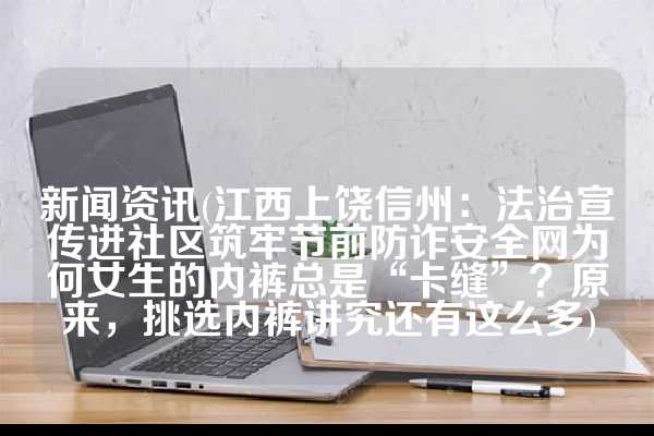 新闻资讯(江西上饶信州：法治宣传进社区筑牢节前防诈安全网为何女生的内裤总是“卡缝”？原来，挑选内裤讲究还有这么多)