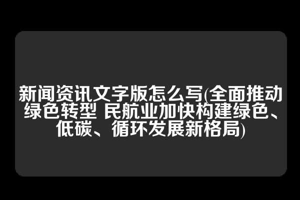 新闻资讯文字版怎么写(全面推动绿色转型 民航业加快构建绿色、低碳、循环发展新格局)