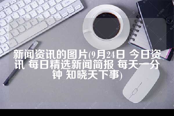 新闻资讯的图片(9月24日 今日资讯 每日精选新闻简报 每天一分钟 知晓天下事)