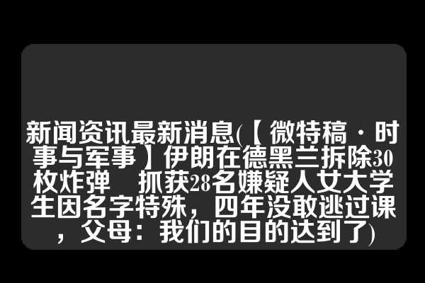 新闻资讯最新消息(【微特稿·时事与军事】伊朗在德黑兰拆除30枚炸弹　抓获28名嫌疑人女大学生因名字特殊，四年没敢逃过课，父母：我们的目的达到了)