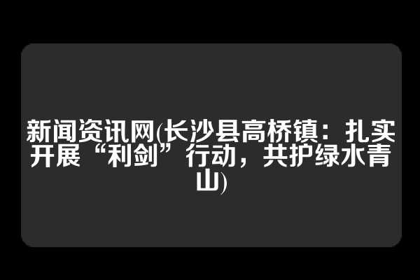 新闻资讯网(长沙县高桥镇：扎实开展“利剑”行动，共护绿水青山)