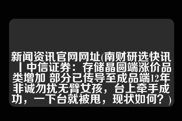 新闻资讯官网网址(南财研选快讯丨中信证券：存储晶圆端涨价品类增加 部分已传导至成品端12年非诚勿扰无臂女孩，台上牵手成功，一下台就被甩，现状如何？)