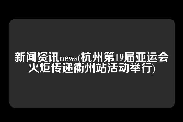 新闻资讯news(杭州第19届亚运会火炬传递衢州站活动举行)