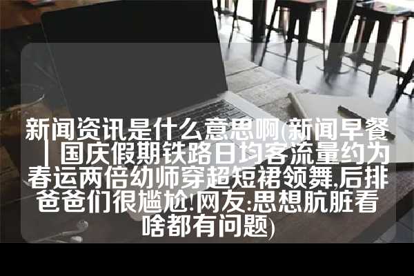 新闻资讯是什么意思啊(新闻早餐｜国庆假期铁路日均客流量约为春运两倍幼师穿超短裙领舞,后排爸爸们很尴尬!网友:思想肮脏看啥都有问题)