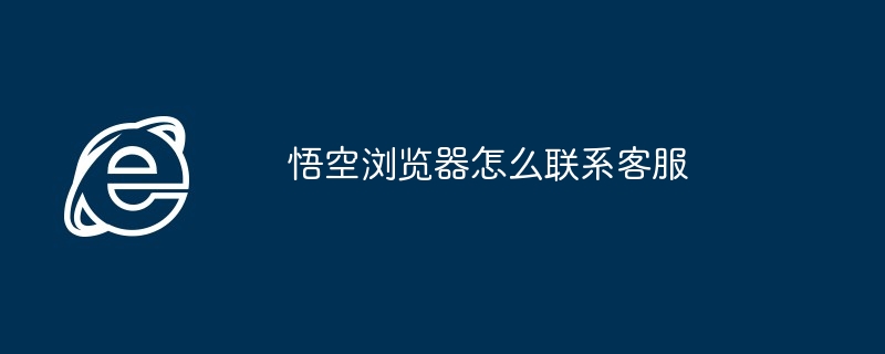 悟空浏览器怎么联系客服（客服.悟空.浏览器....）