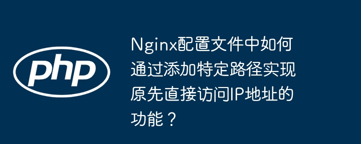 Nginx配置文件中如何通过添加特定路径实现原先直接访问IP地址的功能？(配置文件,路径,特定....)