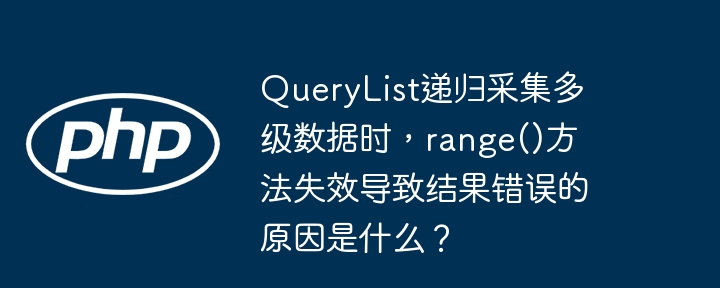 QueryList递归采集多级数据时，range()方法失效导致结果错误的原因是什么？(递归,失效,采集....)