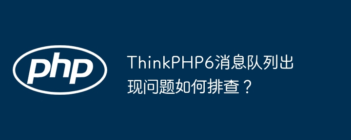 ThinkPHP6消息队列出现问题如何排查？(排查,队列,消息....)