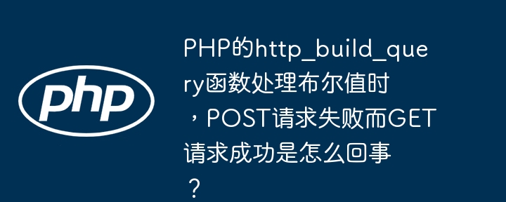 PHP的http_build_query函数处理布尔值时，POST请求失败而GET请求成功是怎么回事？(请求,函数,失败....)