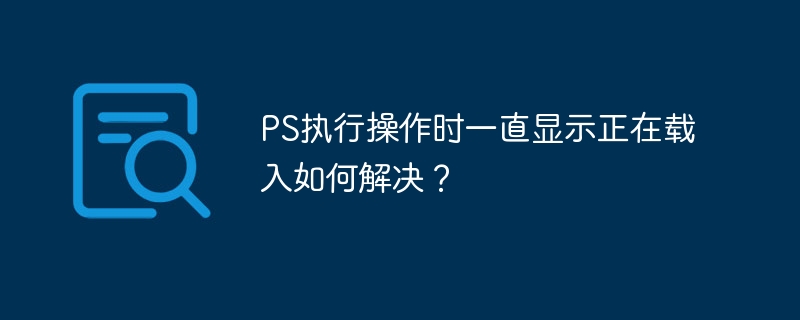 PS执行操作时一直显示正在载入如何解决？