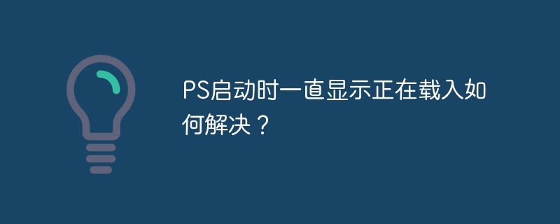 PS启动时一直显示正在载入如何解决？