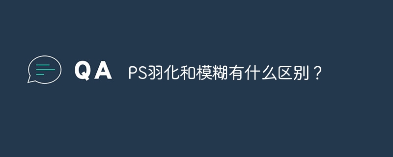 PS羽化和模糊有什么区别？