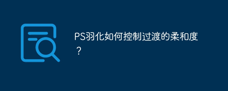 PS羽化如何控制过渡的柔和度？