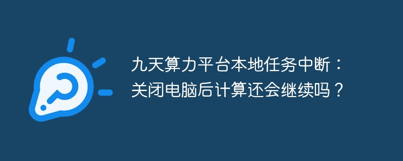 九天算力平台本地任务中断：关闭电脑后计算还会继续吗？