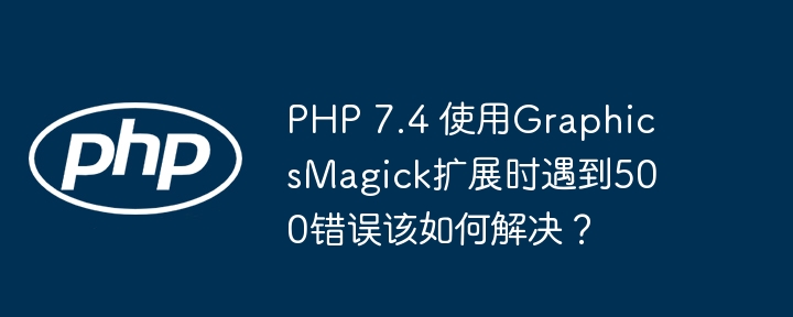 PHP 7.4 使用GraphicsMagick扩展时遇到500错误该如何解决？(该如何,扩展,错误....)