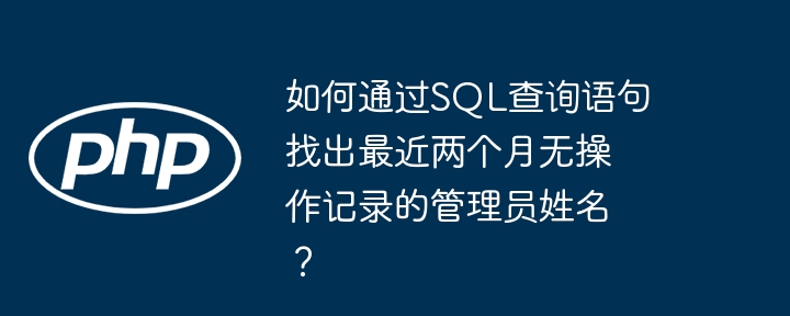 如何通过SQL查询语句找出最近两个月无操作记录的管理员姓名？(两个月,语句,找出....)