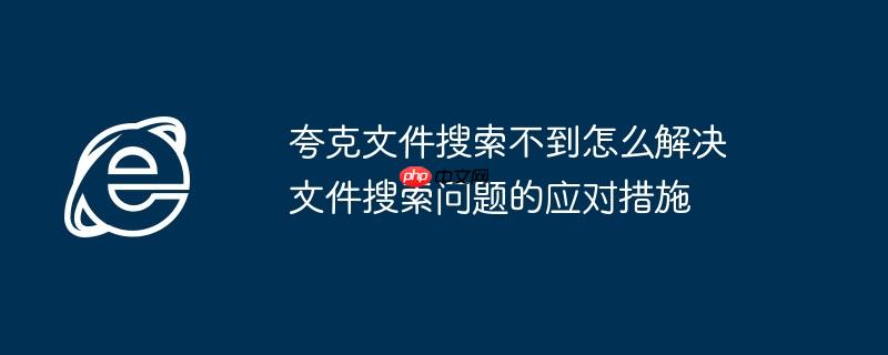 夸克文件搜索不到怎么解决 文件搜索问题的应对措施（夸克.文件.应对措施.不到.解决....）