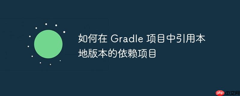 如何在 gradle 项目中引用本地版本的依赖项目