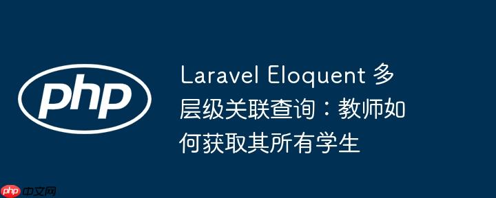 Laravel Eloquent 多层级关联查询：教师如何获取其所有学生(多层,关联,获取....)