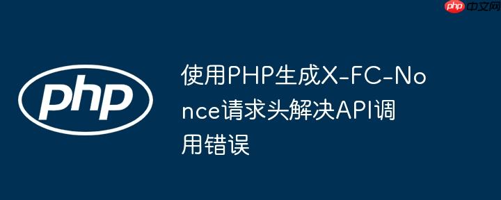 使用PHP生成X-FC-Nonce请求头解决API调用错误(调用,生成,请求....)