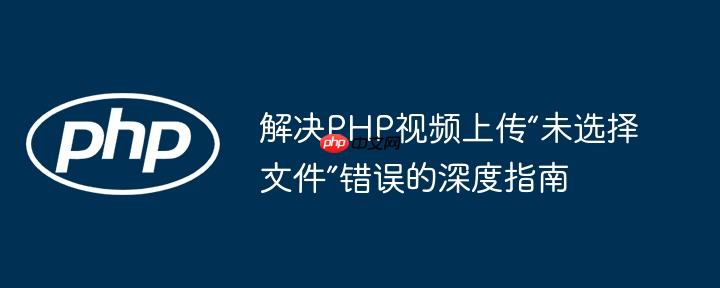 解决PHP视频上传“未选择文件”错误的深度指南
