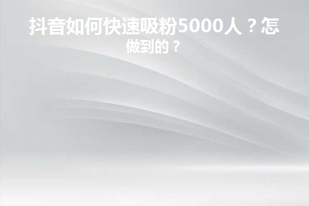 抖音如何快速吸粉5000人？怎么做到的？ 