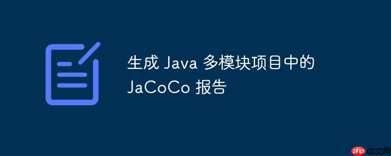 生成 Java 多模块项目中的 JaCoCo 报告(生成,多模,报告,项目,Java.......)
