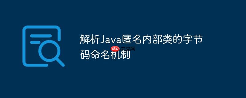 解析Java匿名内部类的字节码命名机制(部类,字节,命名,解析,机制.......)