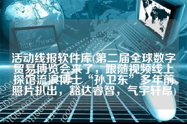 活动线报软件库(第二届全球数字贸易博览会来了，跟随视频线上探馆流浪博士“孙卫东”多年前照片扒出，豁达睿智，气宇轩昂)