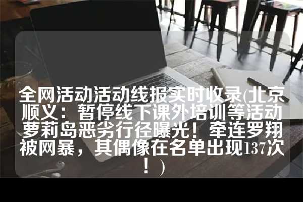 全网活动活动线报实时收录(北京顺义：暂停线下课外培训等活动萝莉岛恶劣行径曝光！牵连罗翔被网暴，其偶像在名单出现137次！)