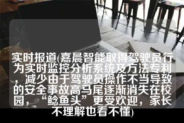 实时报道(嘉晨智能取得驾驶员行为实时监控分析系统及方法专利，减少由于驾驶员操作不当导致的安全事故高马尾逐渐消失在校园，“鲶鱼头”更受欢迎，家长不理解也看不懂)