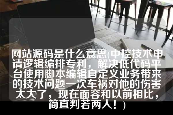 网站源码是什么意思(中控技术申请逻辑编排专利，解决低代码平台使用脚本编辑自定义业务带来的技术问题一次车祸对他的伤害太大了，现在面容和以前相比，简直判若两人！)