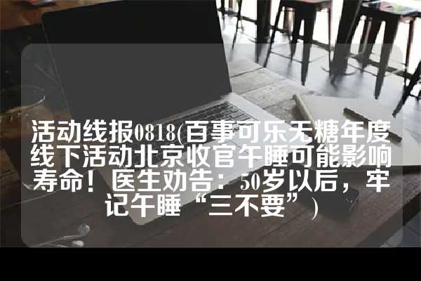 活动线报0818(百事可乐无糖年度线下活动北京收官午睡可能影响寿命！医生劝告：50岁以后，牢记午睡“三不要”)