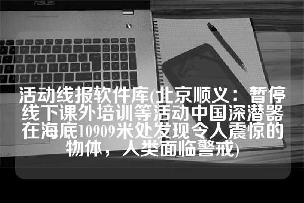 活动线报软件库(北京顺义：暂停线下课外培训等活动中国深潜器在海底10909米处发现令人震惊的物体，人类面临警戒)