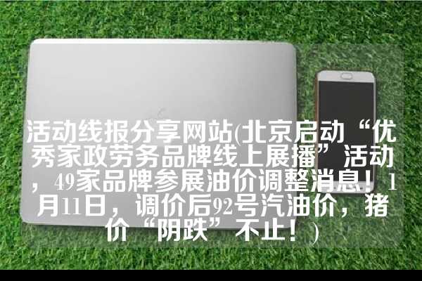 活动线报分享网站(北京启动“优秀家政劳务品牌线上展播”活动，49家品牌参展油价调整消息！1月11日，调价后92号汽油价，猪价“阴跌”不止！)